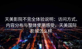 天美影院不完全体验说明：访问方式、内容分布与整体使用感受，天美国际影城怎么样