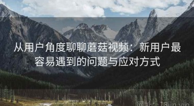 从用户角度聊聊蘑菇视频：新用户最容易遇到的问题与应对方式