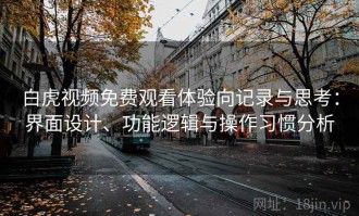 白虎视频免费观看体验向记录与思考：界面设计、功能逻辑与操作习惯分析