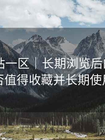 白虎网站一区｜长期浏览后的直观印象：是否值得收藏并长期使用的判断