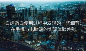 白虎嫩白使用过程中发现的一些细节：在手机与电脑端的实际体验差别