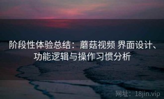 阶段性体验总结：蘑菇视频 界面设计、功能逻辑与操作习惯分析