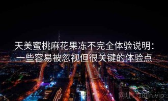 天美蜜桃麻花果冻不完全体验说明：一些容易被忽视但很关键的体验点