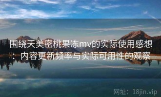 围绕天美密桃果冻mv的实际使用感想：内容更新频率与实际可用性的观察