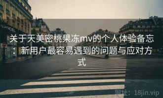 关于天美密桃果冻mv的个人体验备忘：新用户最容易遇到的问题与应对方式