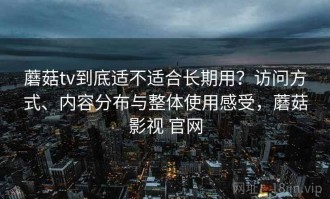 蘑菇tv到底适不适合长期用？访问方式、内容分布与整体使用感受，蘑菇影视 官网