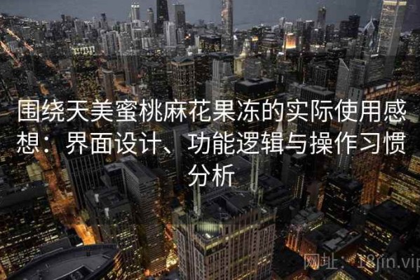 围绕天美蜜桃麻花果冻的实际使用感想：界面设计、功能逻辑与操作习惯分析