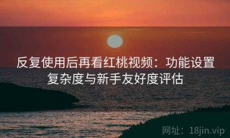 反复使用后再看红桃视频：功能设置复杂度与新手友好度评估