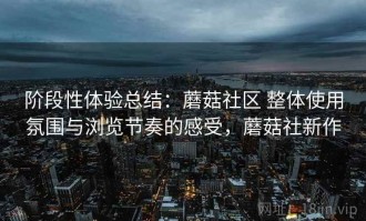 阶段性体验总结：蘑菇社区 整体使用氛围与浏览节奏的感受，蘑菇社新作