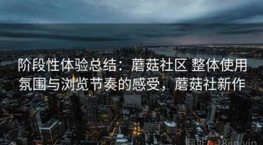 阶段性体验总结：蘑菇社区 整体使用氛围与浏览节奏的感受，蘑菇社新作