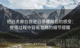 把白虎嫩白放进日常使用后的感受：使用过程中容易忽略的细节提醒