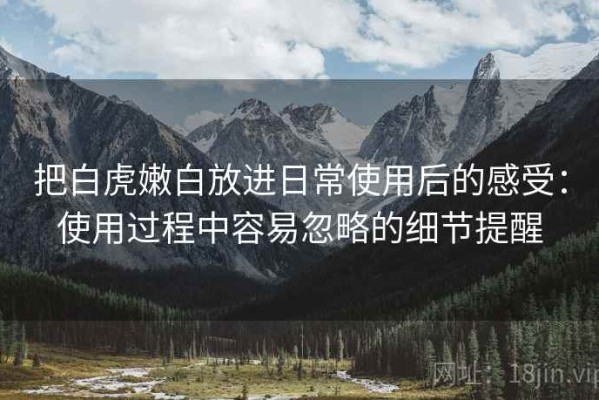 把白虎嫩白放进日常使用后的感受：使用过程中容易忽略的细节提醒