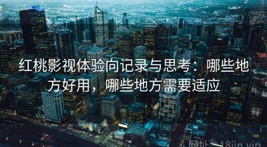 红桃影视体验向记录与思考：哪些地方好用，哪些地方需要适应