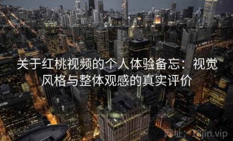 关于红桃视频的个人体验备忘：视觉风格与整体观感的真实评价