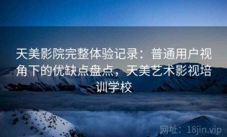 天美影院完整体验记录：普通用户视角下的优缺点盘点，天美艺术影视培训学校