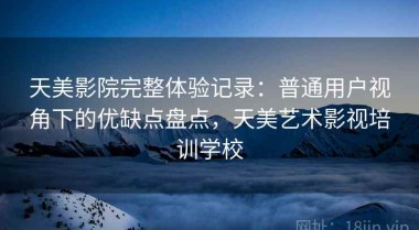 天美影院完整体验记录：普通用户视角下的优缺点盘点，天美艺术影视培训学校