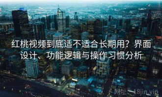 红桃视频到底适不适合长期用？界面设计、功能逻辑与操作习惯分析