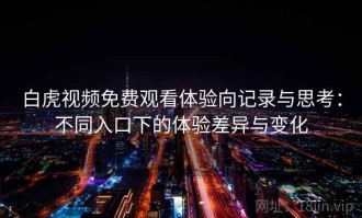 白虎视频免费观看体验向记录与思考：不同入口下的体验差异与变化