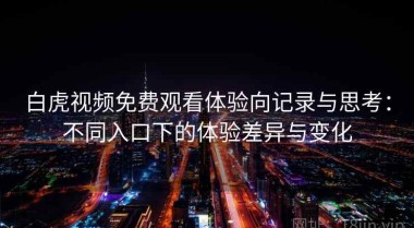 白虎视频免费观看体验向记录与思考：不同入口下的体验差异与变化