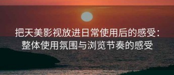 把天美影视放进日常使用后的感受：整体使用氛围与浏览节奏的感受