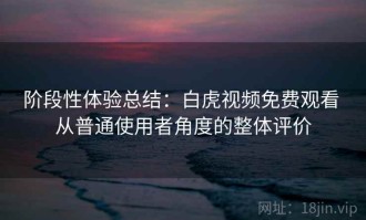 阶段性体验总结：白虎视频免费观看 从普通使用者角度的整体评价