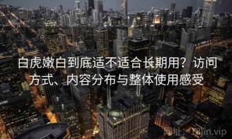 白虎嫩白到底适不适合长期用？访问方式、内容分布与整体使用感受
