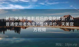 长期使用天美影视后的变化体会：从普通使用者角度的整体评价，天美官方视频