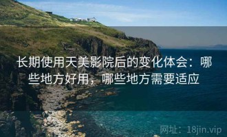 长期使用天美影院后的变化体会：哪些地方好用，哪些地方需要适应