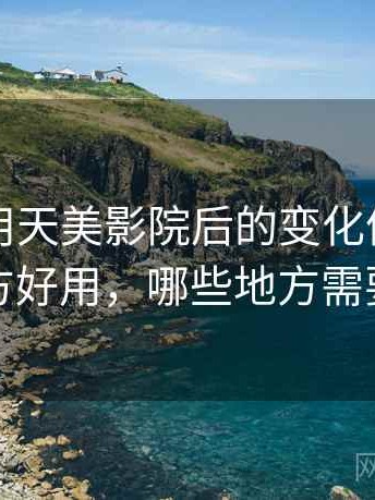 长期使用天美影院后的变化体会：哪些地方好用，哪些地方需要适应