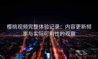 樱桃视频完整体验记录：内容更新频率与实际可用性的观察