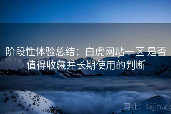 阶段性体验总结：白虎网站一区 是否值得收藏并长期使用的判断