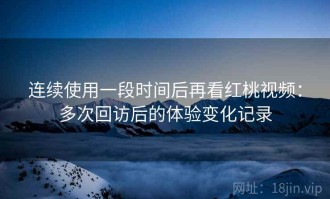 连续使用一段时间后再看红桃视频：多次回访后的体验变化记录