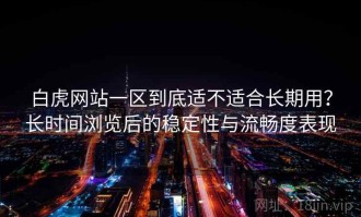 白虎网站一区到底适不适合长期用？长时间浏览后的稳定性与流畅度表现
