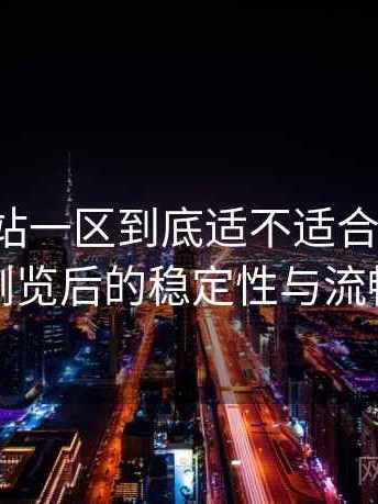 白虎网站一区到底适不适合长期用？长时间浏览后的稳定性与流畅度表现