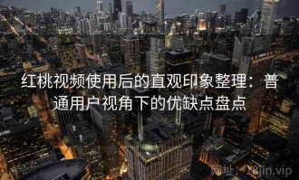 红桃视频使用后的直观印象整理：普通用户视角下的优缺点盘点