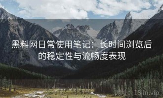 黑料网日常使用笔记：长时间浏览后的稳定性与流畅度表现