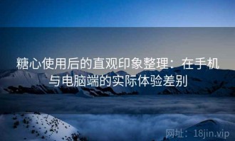糖心使用后的直观印象整理：在手机与电脑端的实际体验差别