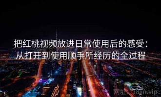 把红桃视频放进日常使用后的感受：从打开到使用顺手所经历的全过程
