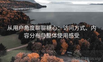 从用户角度聊聊糖心：访问方式、内容分布与整体使用感受