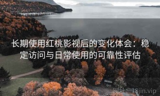 长期使用红桃影视后的变化体会：稳定访问与日常使用的可靠性评估