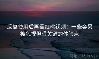 反复使用后再看红桃视频：一些容易被忽视但很关键的体验点
