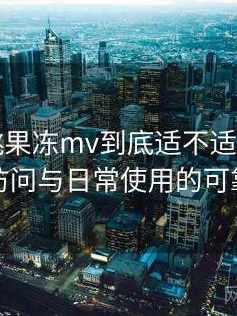 天美密桃果冻mv到底适不适合长期用？稳定访问与日常使用的可靠性评估