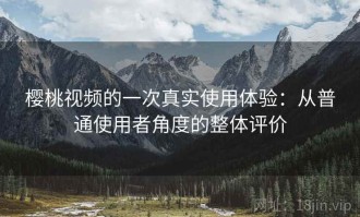 樱桃视频的一次真实使用体验：从普通使用者角度的整体评价