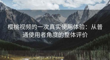 樱桃视频的一次真实使用体验：从普通使用者角度的整体评价