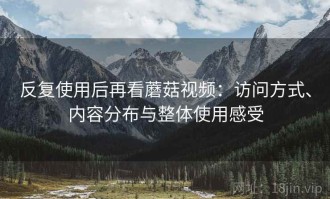 反复使用后再看蘑菇视频：访问方式、内容分布与整体使用感受