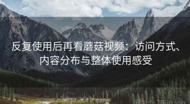 反复使用后再看蘑菇视频：访问方式、内容分布与整体使用感受