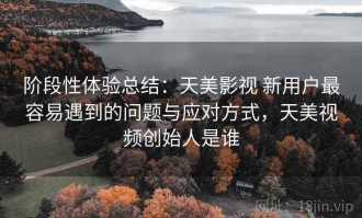 阶段性体验总结：天美影视 新用户最容易遇到的问题与应对方式，天美视频创始人是谁