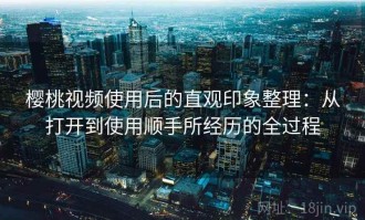 樱桃视频使用后的直观印象整理：从打开到使用顺手所经历的全过程