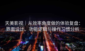 天美影视｜从效率角度做的体验复盘：界面设计、功能逻辑与操作习惯分析