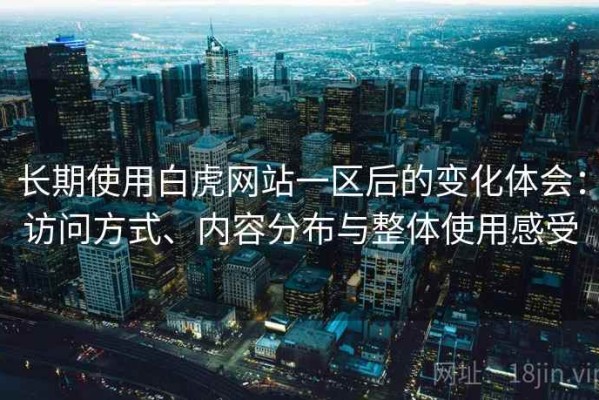 长期使用白虎网站一区后的变化体会：访问方式、内容分布与整体使用感受